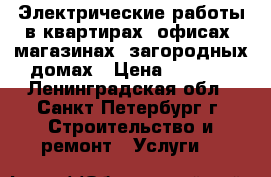 Электрические работы в квартирах, офисах, магазинах, загородных домах › Цена ­ 1 000 - Ленинградская обл., Санкт-Петербург г. Строительство и ремонт » Услуги   